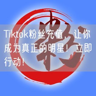 Tiktok粉丝充值，让你成为真正的明星！立即行动！