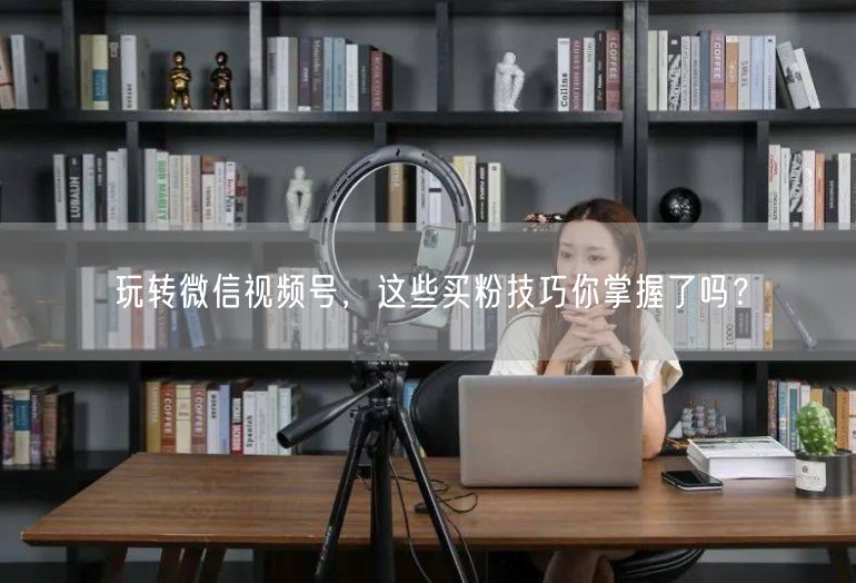 玩转微信视频号，这些买粉技巧你掌握了吗？