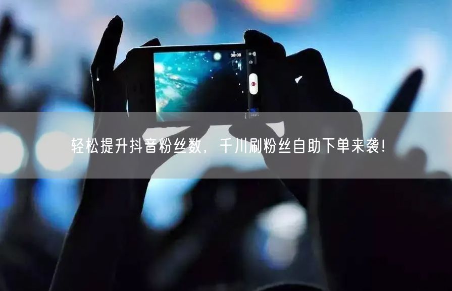 轻松提升抖音粉丝数，千川刷粉丝自助下单来袭！