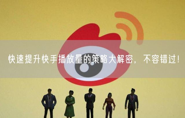 快速提升快手播放量的策略大解密，不容错过！