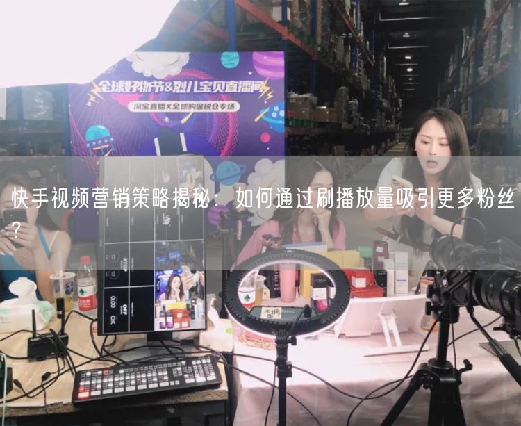 快手视频营销策略揭秘：如何通过刷播放量吸引更多粉丝？