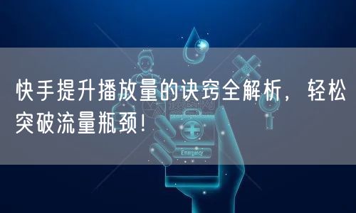 快手提升播放量的诀窍全解析，轻松突破流量瓶颈！