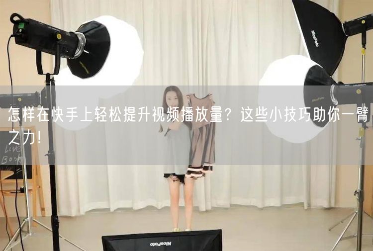 怎样在快手上轻松提升视频播放量？这些小技巧助你一臂之力！